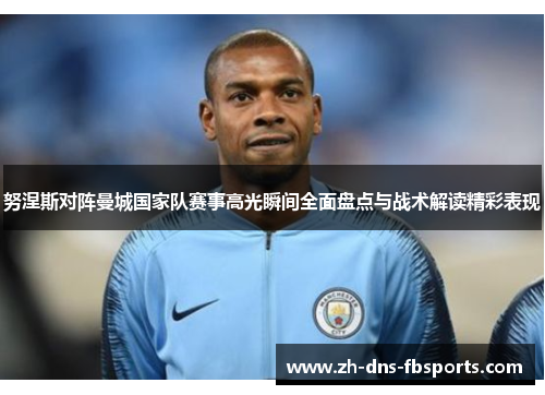 努涅斯对阵曼城国家队赛事高光瞬间全面盘点与战术解读精彩表现