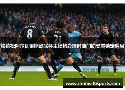 埃德松阿尔瓦雷斯欧联杯主场精彩爆射破门助曼城锁定胜局 埃德松阿尔瓦雷斯欧联杯主场精彩爆射破门助曼城锁定胜局