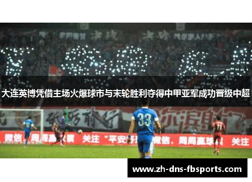 大连英博凭借主场火爆球市与末轮胜利夺得中甲亚军成功晋级中超 大连英博凭借主场火爆球市与末轮胜利夺得中甲亚军成功晋级中超