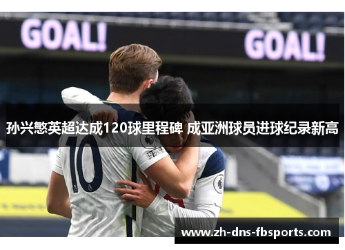 孙兴慜英超达成120球里程碑 成亚洲球员进球纪录新高