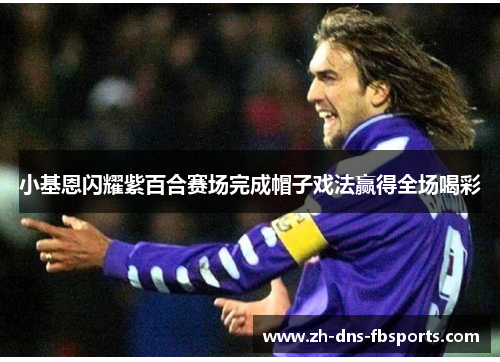 小基恩闪耀紫百合赛场完成帽子戏法赢得全场喝彩 小基恩闪耀紫百合赛场完成帽子戏法赢得全场喝彩