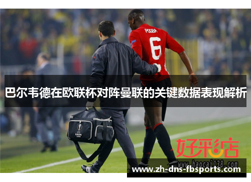 巴尔韦德在欧联杯对阵曼联的关键数据表现解析