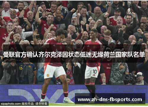 曼联官方确认齐尔克泽因状态低迷无缘荷兰国家队名单 曼联官方确认齐尔克泽因状态低迷无缘荷兰国家队名单