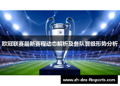 欧冠联赛最新赛程动态解析及各队晋级形势分析