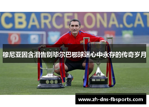 穆尼亚因含泪告别毕尔巴鄂球迷心中永存的传奇岁月