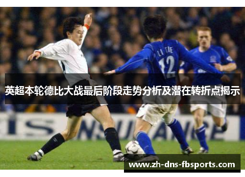 英超本轮德比大战最后阶段走势分析及潜在转折点揭示
