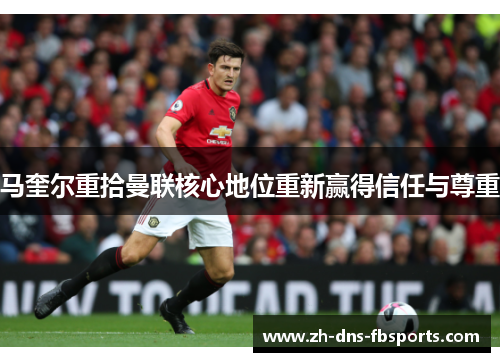马奎尔重拾曼联核心地位重新赢得信任与尊重 马奎尔重拾曼联核心地位重新赢得信任与尊重