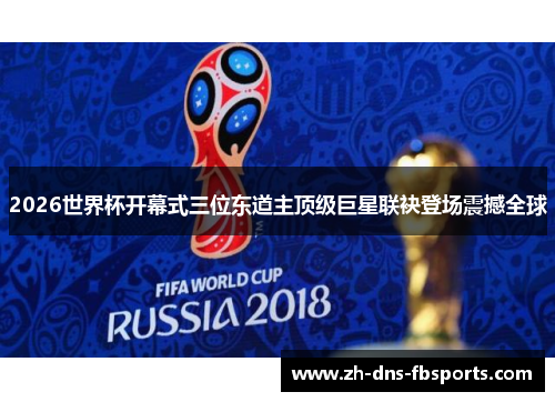 2026世界杯开幕式三位东道主顶级巨星联袂登场震撼全球 2026世界杯开幕式三位东道主顶级巨星联袂登场震撼全球