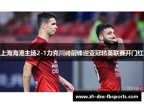 上海海港主场2-1力克川崎前锋迎亚冠精英联赛开门红 上海海港主场2-1力克川崎前锋迎亚冠精英联赛开门红