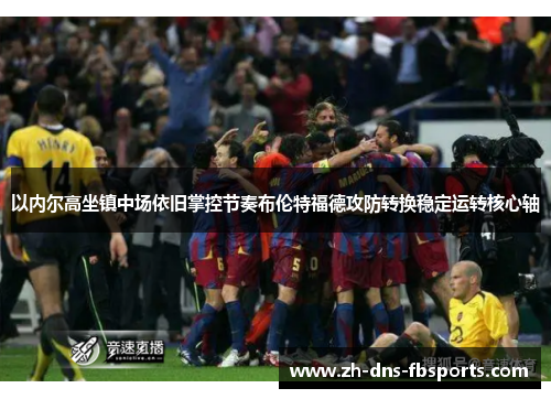 以内尔高坐镇中场依旧掌控节奏布伦特福德攻防转换稳定运转核心轴 以内尔高坐镇中场依旧掌控节奏布伦特福德攻防转换稳定运转核心轴