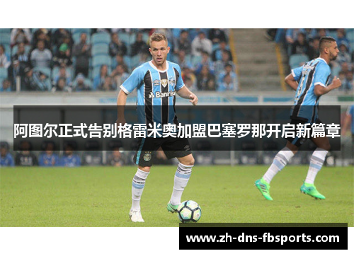 阿图尔正式告别格雷米奥加盟巴塞罗那开启新篇章