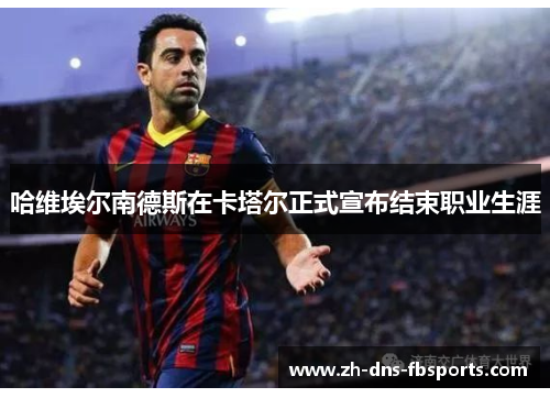 哈维埃尔南德斯在卡塔尔正式宣布结束职业生涯 哈维埃尔南德斯在卡塔尔正式宣布结束职业生涯